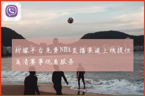 柠檬平台免费NBA直播渠道上线提供高清赛事观看服务