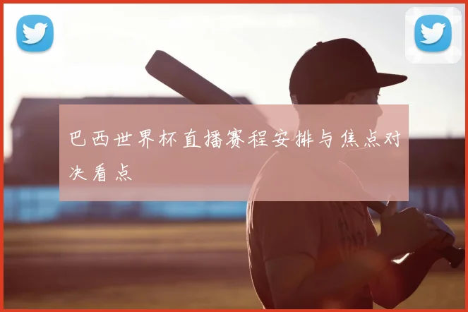 巴西世界杯直播赛程安排与焦点对决看点