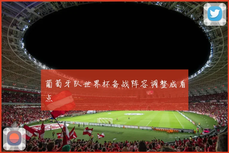 葡萄牙队世界杯备战阵容调整成看点